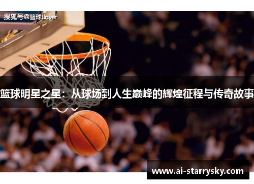 篮球明星之星：从球场到人生巅峰的辉煌征程与传奇故事