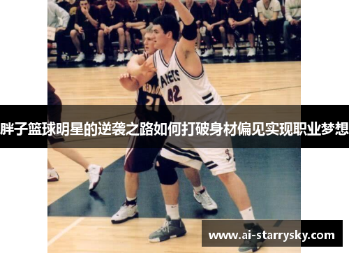 胖子篮球明星的逆袭之路如何打破身材偏见实现职业梦想