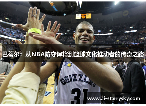 巴蒂尔：从NBA防守悍将到篮球文化推动者的传奇之路